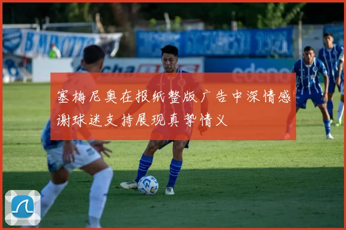 塞梅尼奥在报纸整版广告中深情感谢球迷支持展现真挚情义