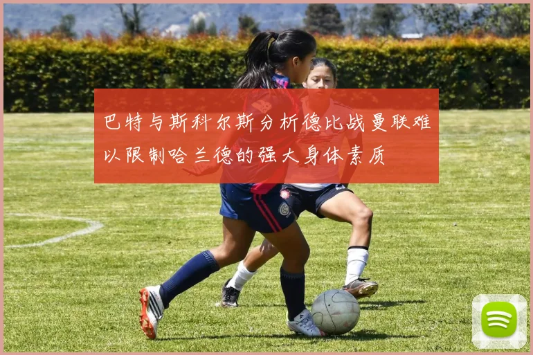 巴特与斯科尔斯分析德比战曼联难以限制哈兰德的强大身体素质