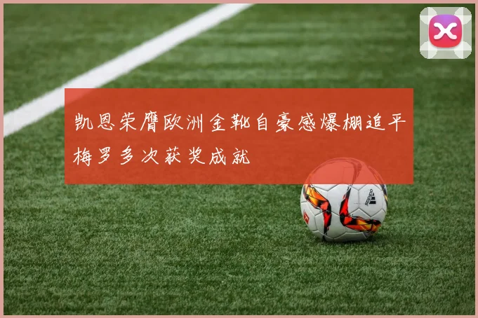 凯恩荣膺欧洲金靴自豪感爆棚追平梅罗多次获奖成就
