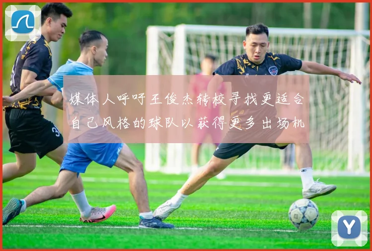 媒体人呼吁王俊杰转校寻找更适合自己风格的球队以获得更多出场机会
