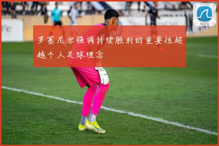 罗塞尼尔强调持续胜利的重要性超越个人足球理念