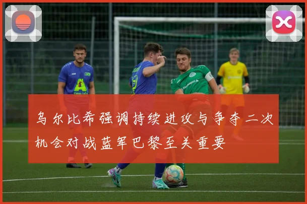 乌尔比希强调持续进攻与争夺二次机会对战蓝军巴黎至关重要