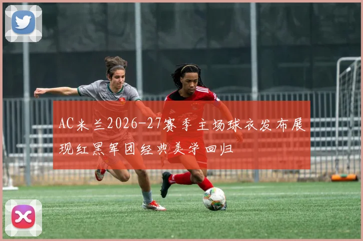 AC米兰2026-27赛季主场球衣发布展现红黑军团经典美学回归