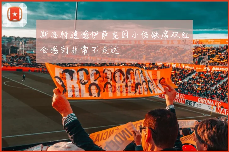 斯洛特遗憾伊萨克因小伤缺席双红会感到非常不走运
