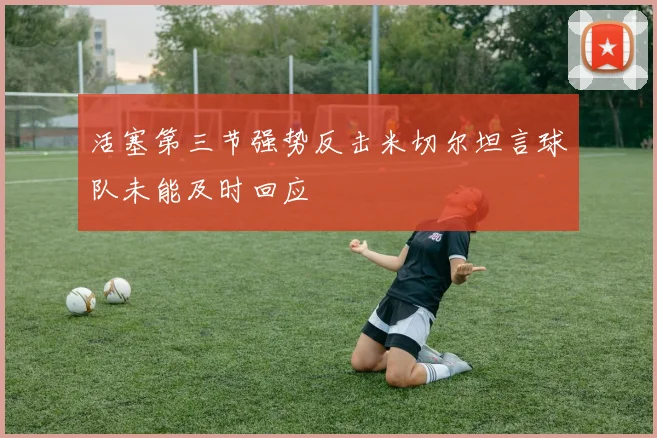 活塞第三节强势反击米切尔坦言球队未能及时回应