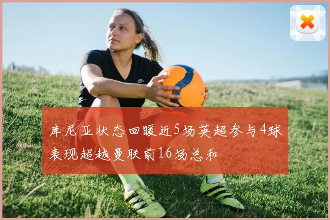 库尼亚状态回暖近5场英超参与4球表现超越曼联前16场总和