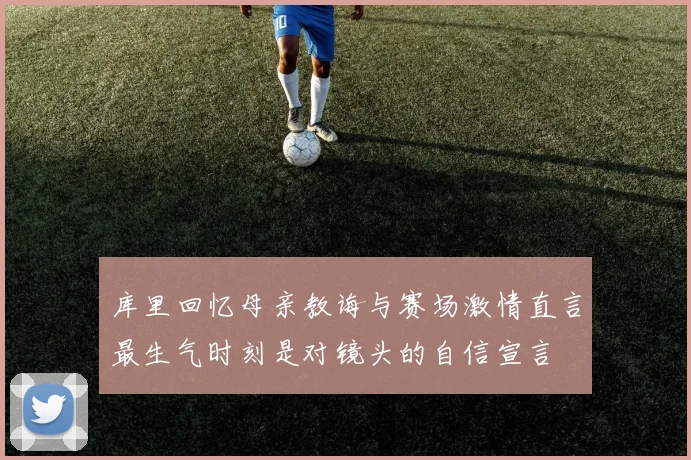 库里回忆母亲教诲与赛场激情直言最生气时刻是对镜头的自信宣言