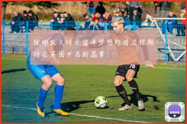 徐彬发文暗示留洋梦想即将启程期待在英国开启新篇章