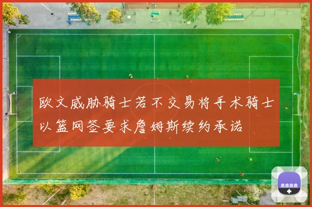 欧文威胁骑士若不交易将手术骑士以篮网签要求詹姆斯续约承诺