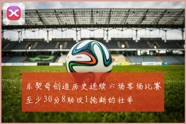 东契奇创造历史连续六场客场比赛至少30分8助攻1抢断的壮举