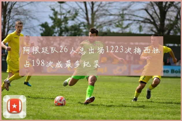 阿根廷队26人总出场1223次梅西独占198次成最多纪录