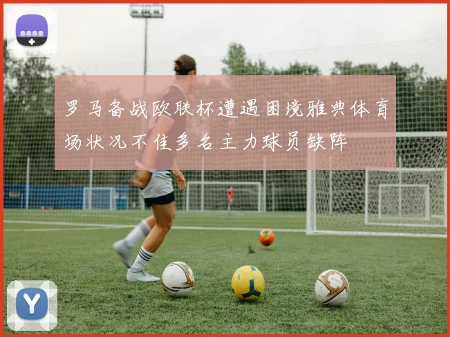 罗马备战欧联杯遭遇困境雅典体育场状况不佳多名主力球员缺阵