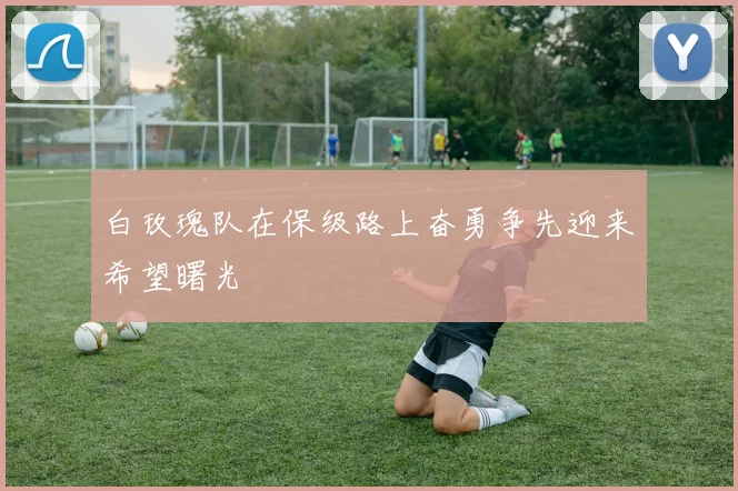 白玫瑰队在保级路上奋勇争先迎来希望曙光