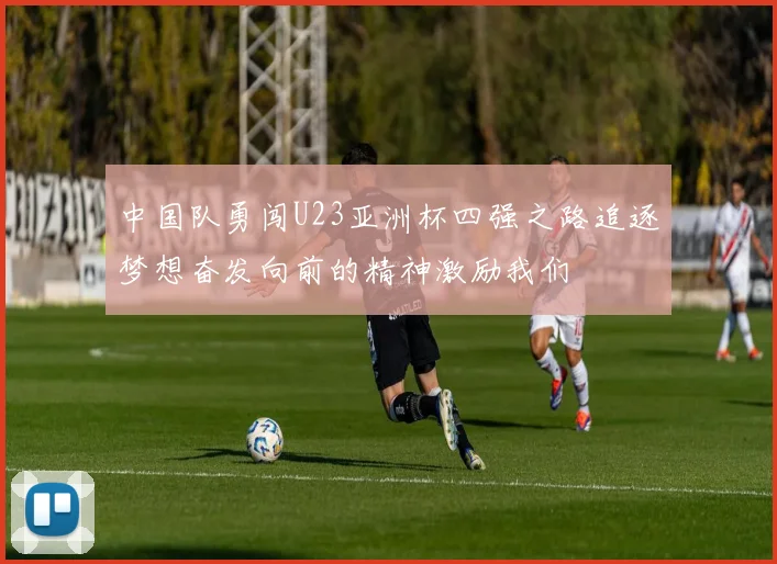 中国队勇闯U23亚洲杯四强之路追逐梦想奋发向前的精神激励我们