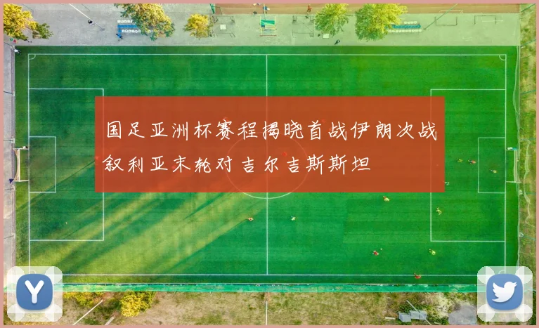 国足亚洲杯赛程揭晓首战伊朗次战叙利亚末轮对吉尔吉斯斯坦