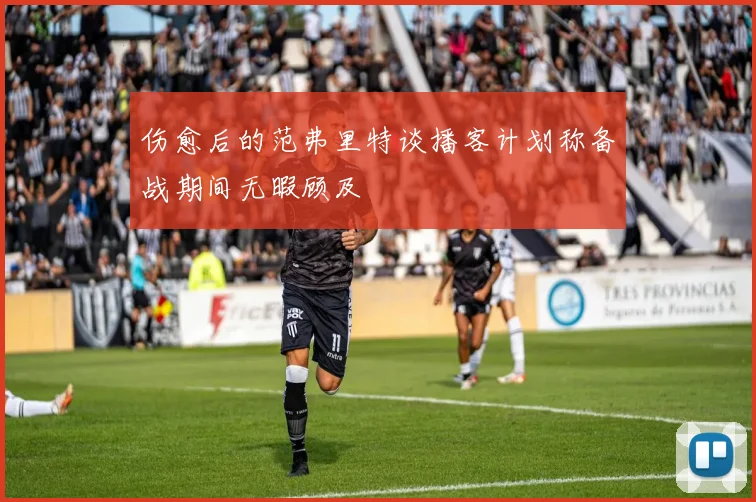 伤愈后的范弗里特谈播客计划称备战期间无暇顾及