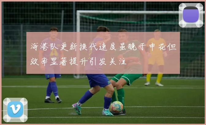 海港队更新换代速度虽晚于申花但效率显著提升引发关注