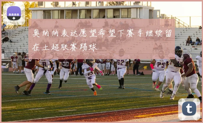 奥纳纳表达愿望希望下赛季继续留在土超联赛踢球