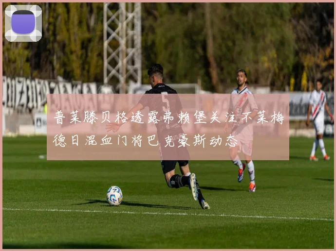 普莱滕贝格透露弗赖堡关注不莱梅德日混血门将巴克豪斯动态