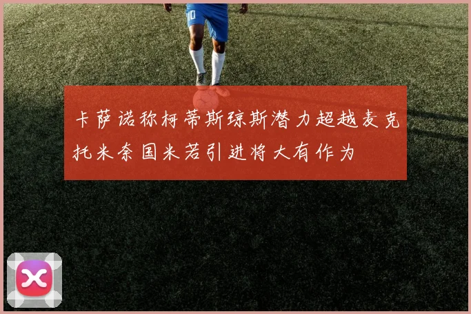 卡萨诺称柯蒂斯琼斯潜力超越麦克托米奈国米若引进将大有作为