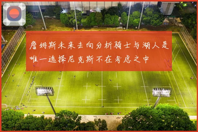 詹姆斯未来去向分析骑士与湖人是唯一选择尼克斯不在考虑之中